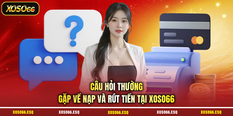 Câu hỏi thường gặp về nạp và rút tiền tại XOSO66
