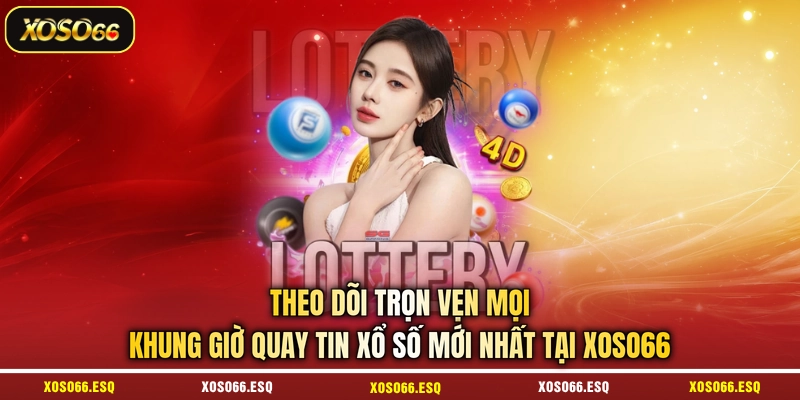 Theo dõi trọn vẹn mọi khung giờ quay tin xổ số mới nhất tại XOSO66