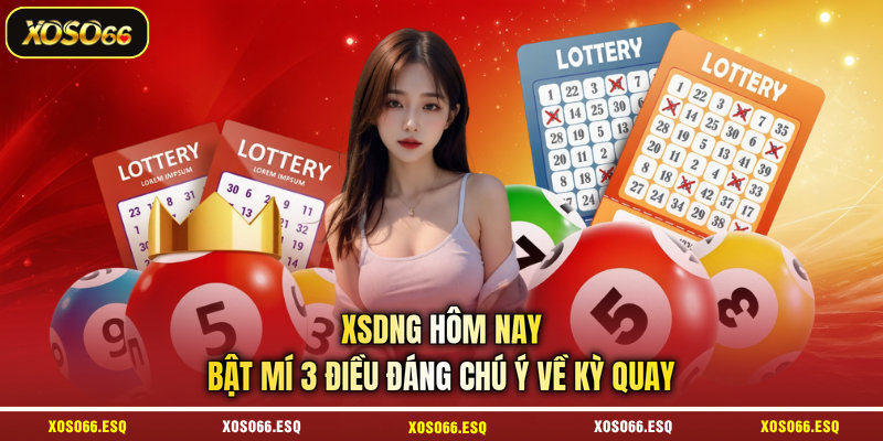 XSDNG Hôm Nay - Bật Mí 3 Điều Đáng Chú Ý Về Kỳ Quay